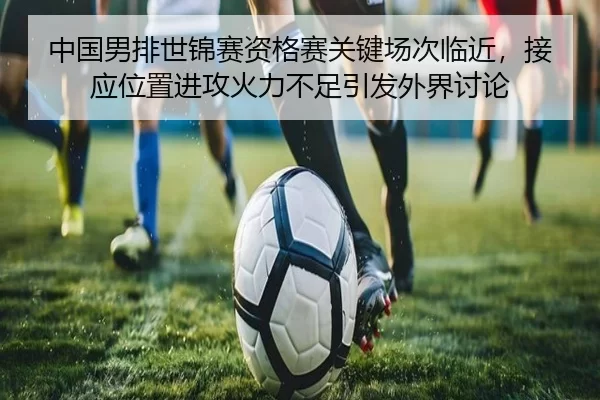中国男排世锦赛资格赛关键场次临近，接应位置进攻火力不足引发外界讨论