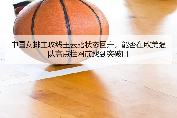 中国女排主攻线王云蕗状态回升，能否在欧美强队高点拦网前找到突破口